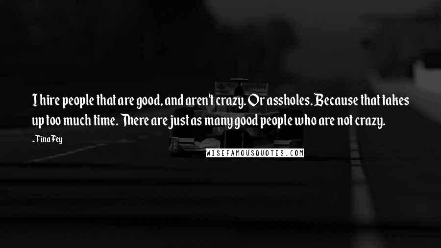 Tina Fey Quotes: I hire people that are good, and aren't crazy. Or assholes. Because that takes up too much time. There are just as many good people who are not crazy.