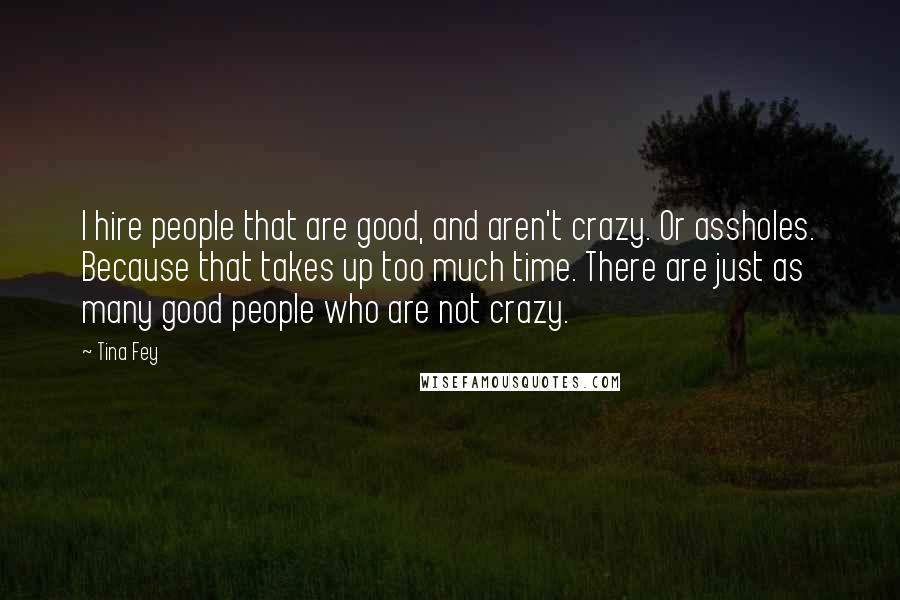 Tina Fey Quotes: I hire people that are good, and aren't crazy. Or assholes. Because that takes up too much time. There are just as many good people who are not crazy.