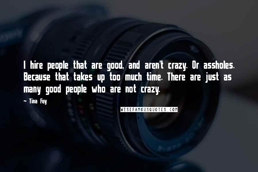 Tina Fey Quotes: I hire people that are good, and aren't crazy. Or assholes. Because that takes up too much time. There are just as many good people who are not crazy.
