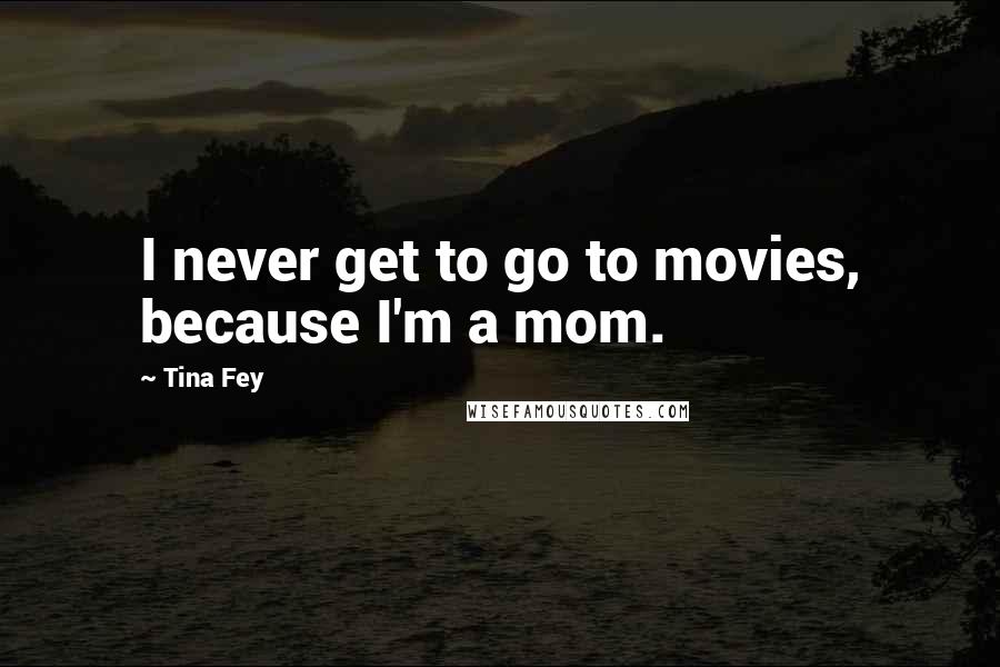 Tina Fey Quotes: I never get to go to movies, because I'm a mom.