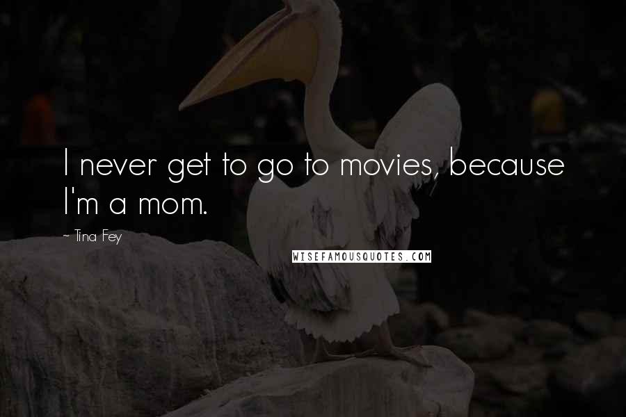 Tina Fey Quotes: I never get to go to movies, because I'm a mom.