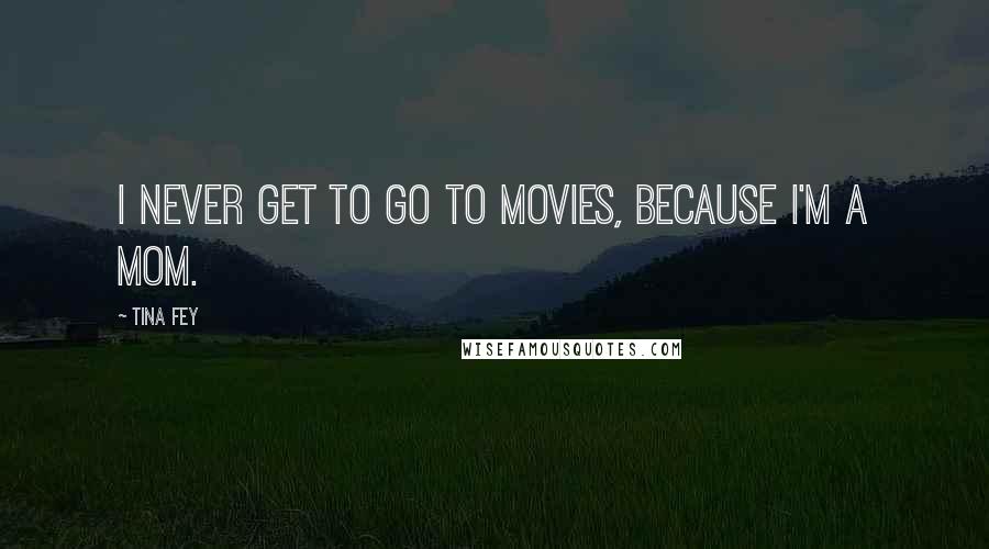 Tina Fey Quotes: I never get to go to movies, because I'm a mom.