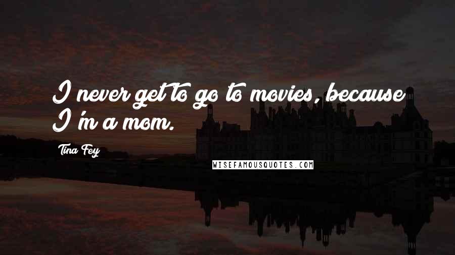 Tina Fey Quotes: I never get to go to movies, because I'm a mom.