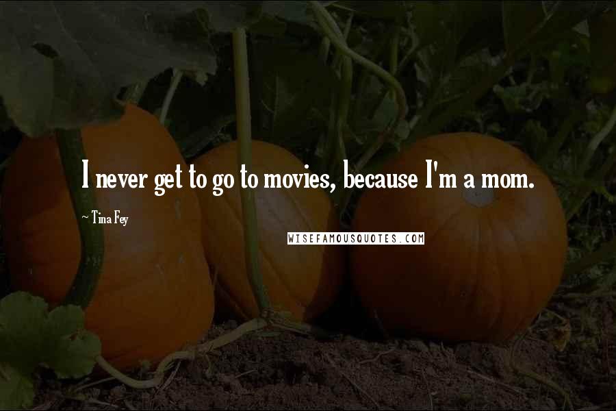 Tina Fey Quotes: I never get to go to movies, because I'm a mom.
