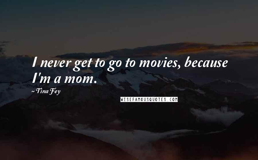 Tina Fey Quotes: I never get to go to movies, because I'm a mom.