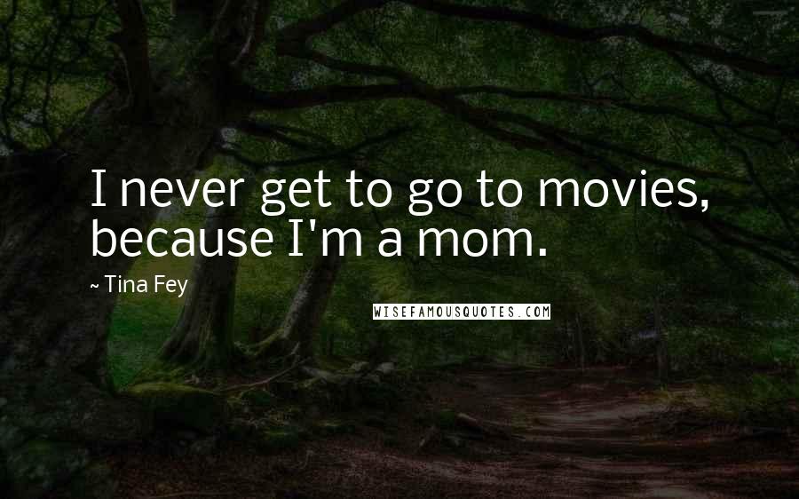 Tina Fey Quotes: I never get to go to movies, because I'm a mom.