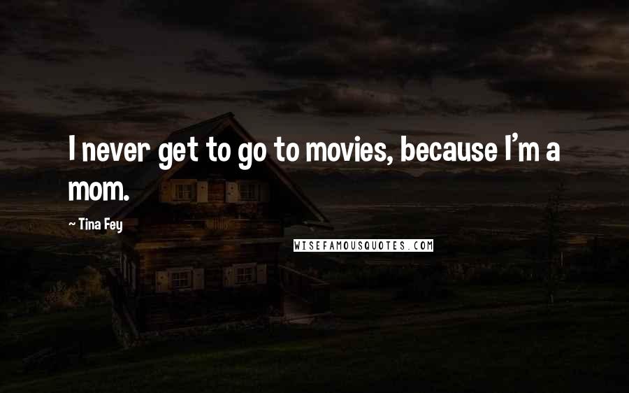 Tina Fey Quotes: I never get to go to movies, because I'm a mom.