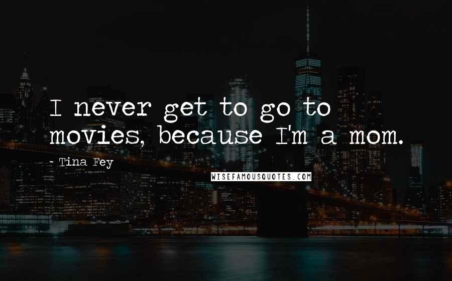 Tina Fey Quotes: I never get to go to movies, because I'm a mom.