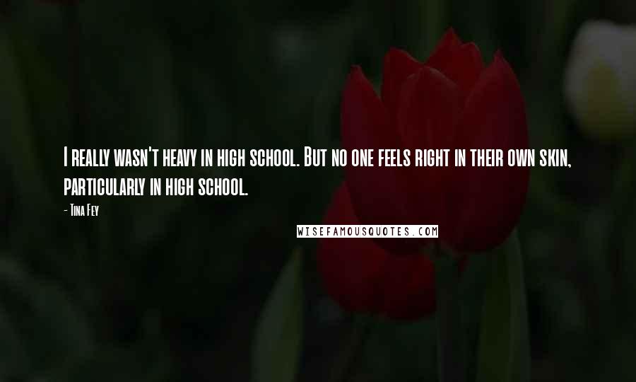 Tina Fey Quotes: I really wasn't heavy in high school. But no one feels right in their own skin, particularly in high school.