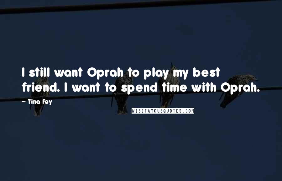 Tina Fey Quotes: I still want Oprah to play my best friend. I want to spend time with Oprah.