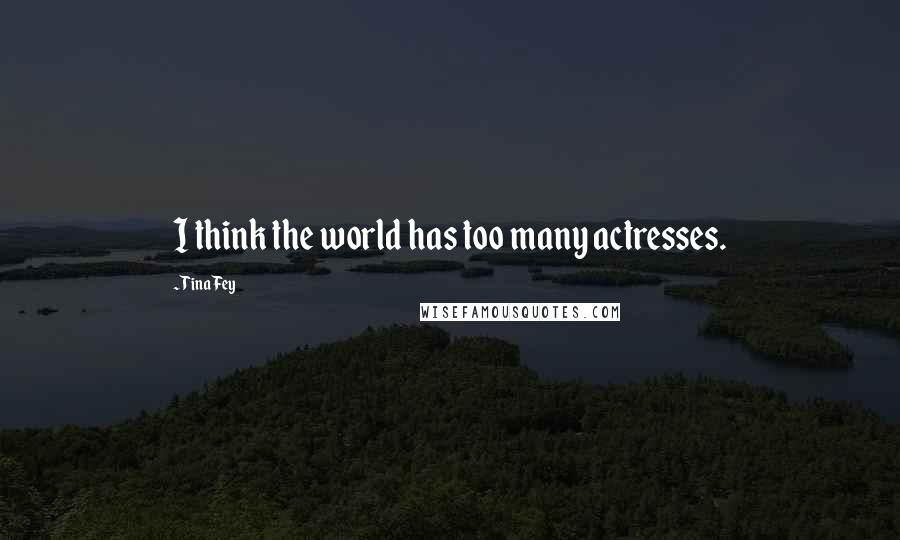 Tina Fey Quotes: I think the world has too many actresses.