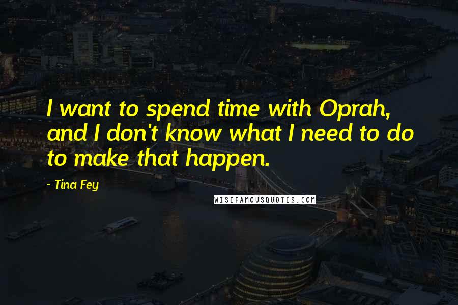 Tina Fey Quotes: I want to spend time with Oprah, and I don't know what I need to do to make that happen.