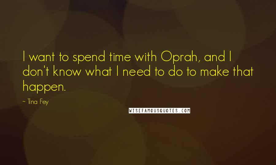 Tina Fey Quotes: I want to spend time with Oprah, and I don't know what I need to do to make that happen.