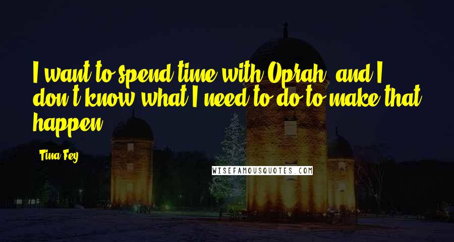 Tina Fey Quotes: I want to spend time with Oprah, and I don't know what I need to do to make that happen.