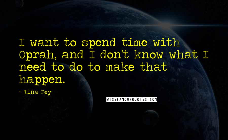 Tina Fey Quotes: I want to spend time with Oprah, and I don't know what I need to do to make that happen.