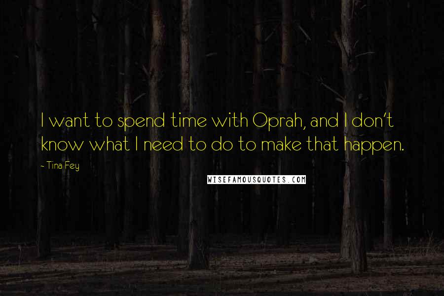 Tina Fey Quotes: I want to spend time with Oprah, and I don't know what I need to do to make that happen.