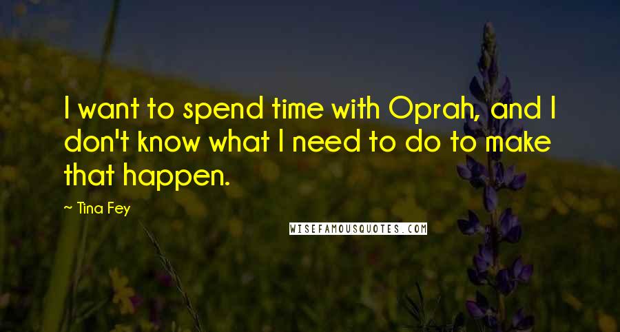 Tina Fey Quotes: I want to spend time with Oprah, and I don't know what I need to do to make that happen.