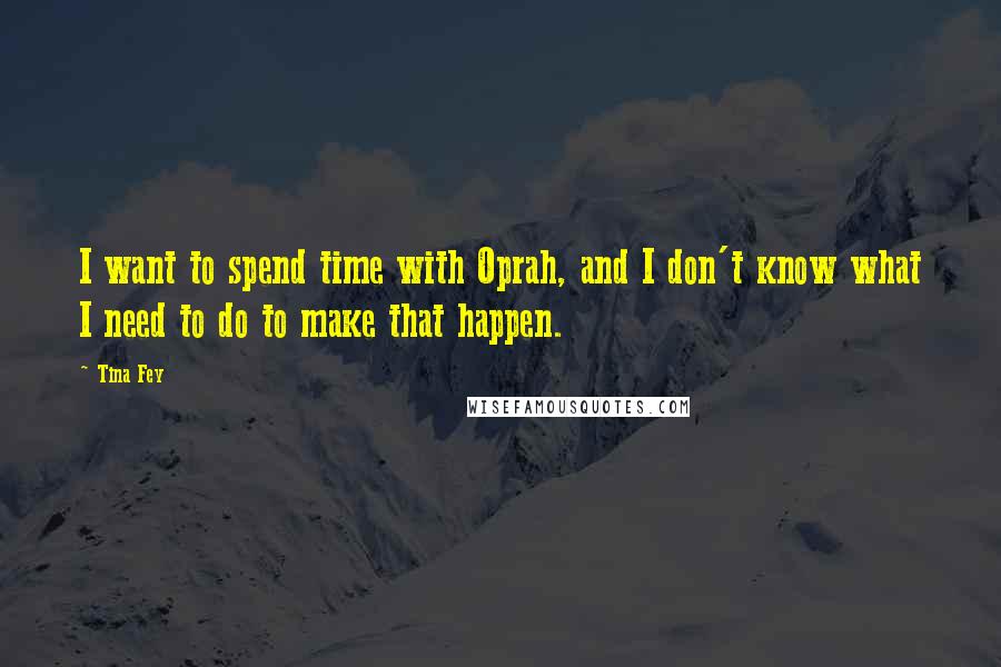Tina Fey Quotes: I want to spend time with Oprah, and I don't know what I need to do to make that happen.