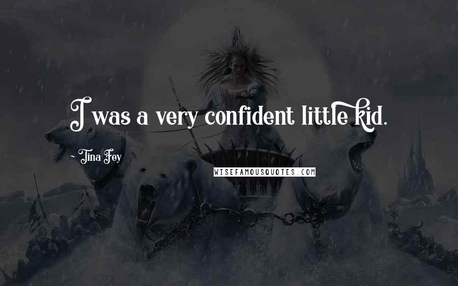 Tina Fey Quotes: I was a very confident little kid.