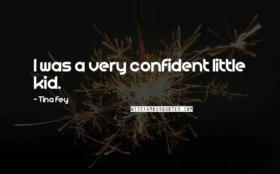 Tina Fey Quotes: I was a very confident little kid.