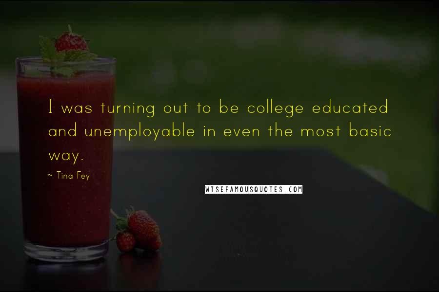 Tina Fey Quotes: I was turning out to be college educated and unemployable in even the most basic way.