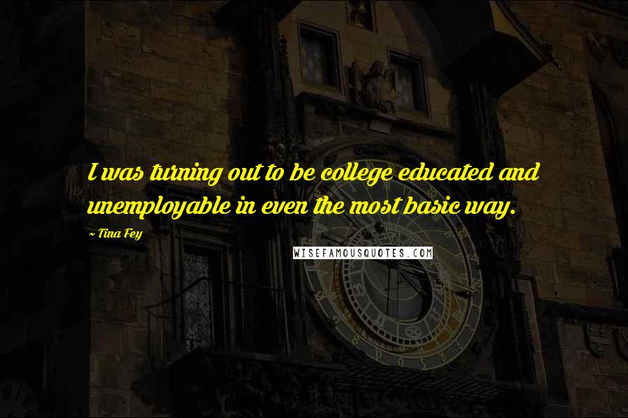 Tina Fey Quotes: I was turning out to be college educated and unemployable in even the most basic way.