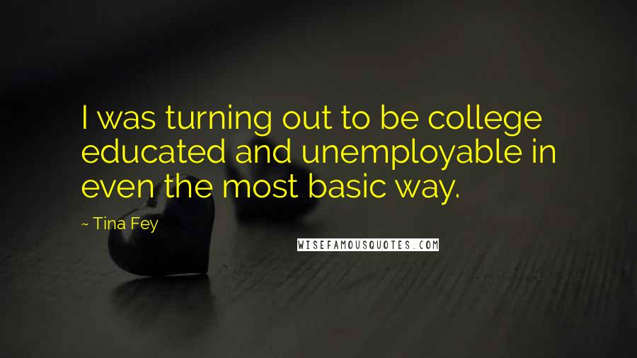 Tina Fey Quotes: I was turning out to be college educated and unemployable in even the most basic way.