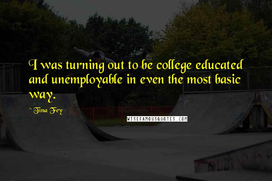 Tina Fey Quotes: I was turning out to be college educated and unemployable in even the most basic way.