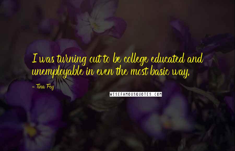 Tina Fey Quotes: I was turning out to be college educated and unemployable in even the most basic way.