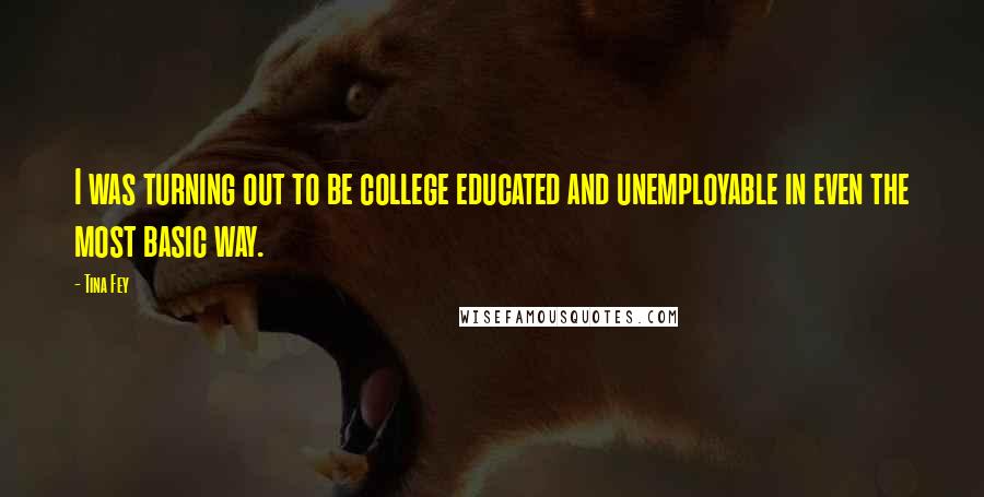 Tina Fey Quotes: I was turning out to be college educated and unemployable in even the most basic way.