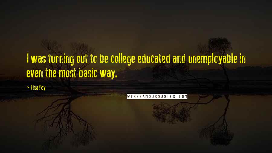 Tina Fey Quotes: I was turning out to be college educated and unemployable in even the most basic way.