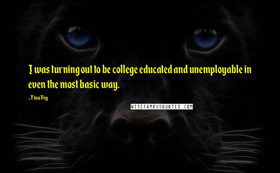 Tina Fey Quotes: I was turning out to be college educated and unemployable in even the most basic way.