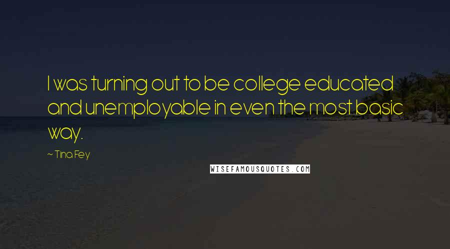Tina Fey Quotes: I was turning out to be college educated and unemployable in even the most basic way.