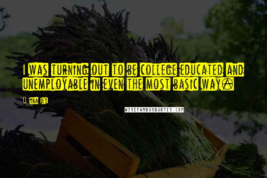 Tina Fey Quotes: I was turning out to be college educated and unemployable in even the most basic way.