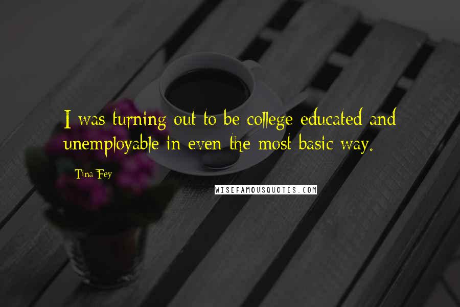 Tina Fey Quotes: I was turning out to be college educated and unemployable in even the most basic way.