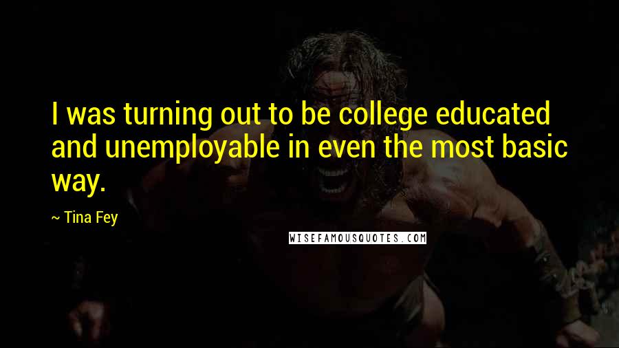 Tina Fey Quotes: I was turning out to be college educated and unemployable in even the most basic way.