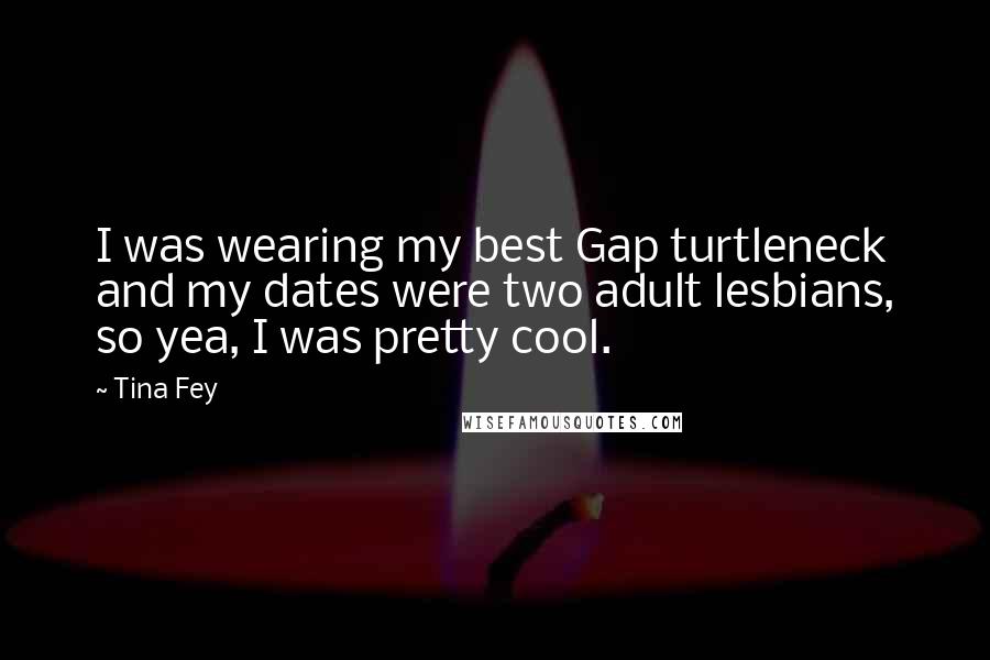 Tina Fey Quotes: I was wearing my best Gap turtleneck and my dates were two adult lesbians, so yea, I was pretty cool.