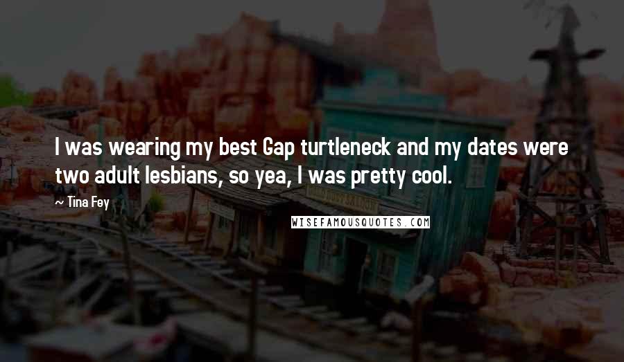 Tina Fey Quotes: I was wearing my best Gap turtleneck and my dates were two adult lesbians, so yea, I was pretty cool.