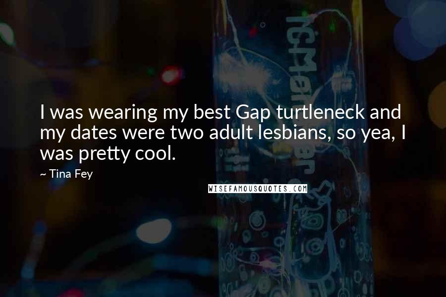 Tina Fey Quotes: I was wearing my best Gap turtleneck and my dates were two adult lesbians, so yea, I was pretty cool.