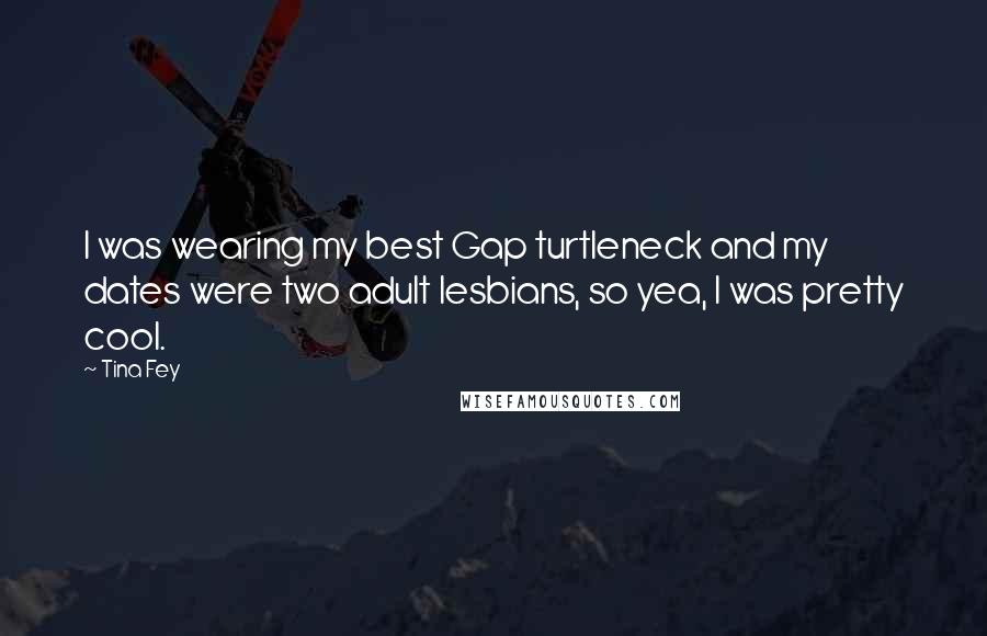Tina Fey Quotes: I was wearing my best Gap turtleneck and my dates were two adult lesbians, so yea, I was pretty cool.