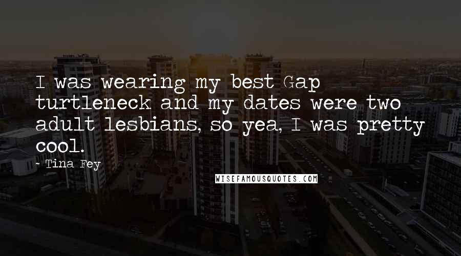Tina Fey Quotes: I was wearing my best Gap turtleneck and my dates were two adult lesbians, so yea, I was pretty cool.