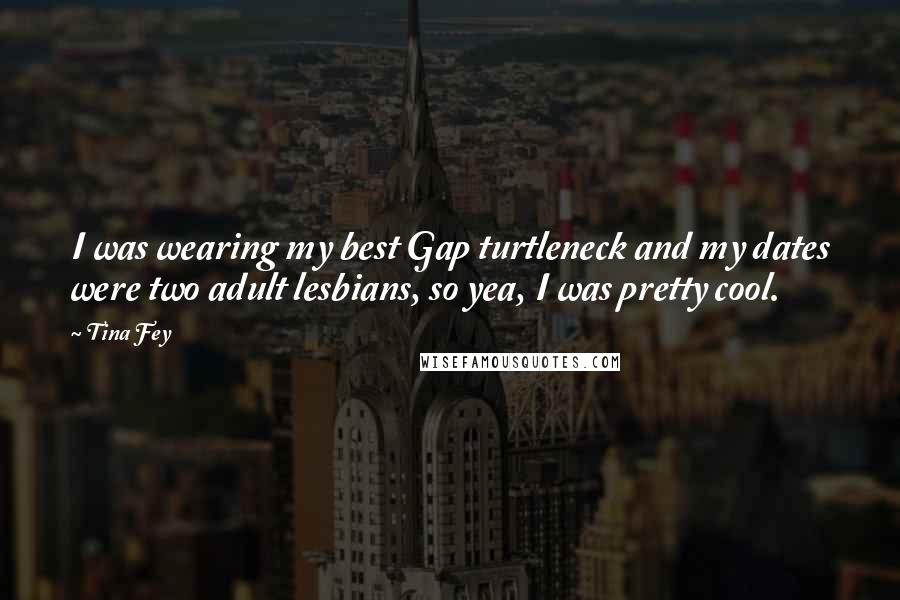 Tina Fey Quotes: I was wearing my best Gap turtleneck and my dates were two adult lesbians, so yea, I was pretty cool.