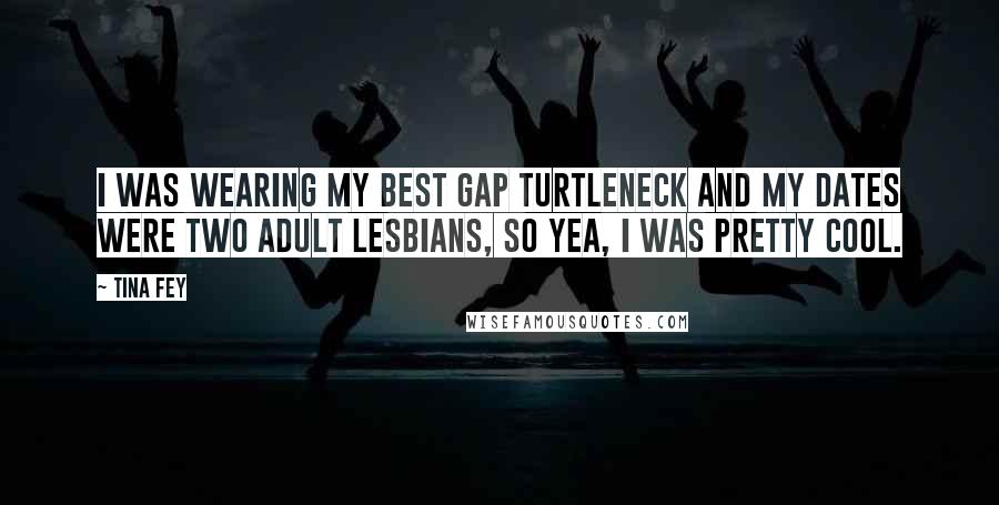 Tina Fey Quotes: I was wearing my best Gap turtleneck and my dates were two adult lesbians, so yea, I was pretty cool.