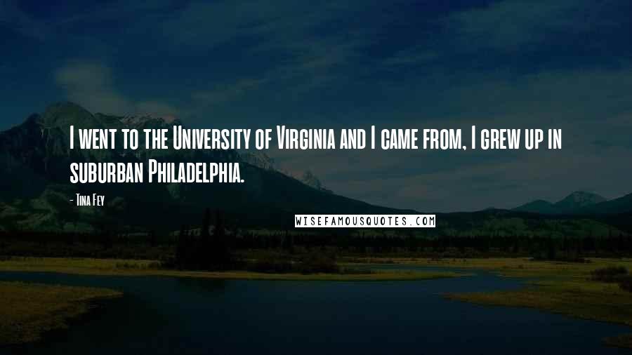 Tina Fey Quotes: I went to the University of Virginia and I came from, I grew up in suburban Philadelphia.