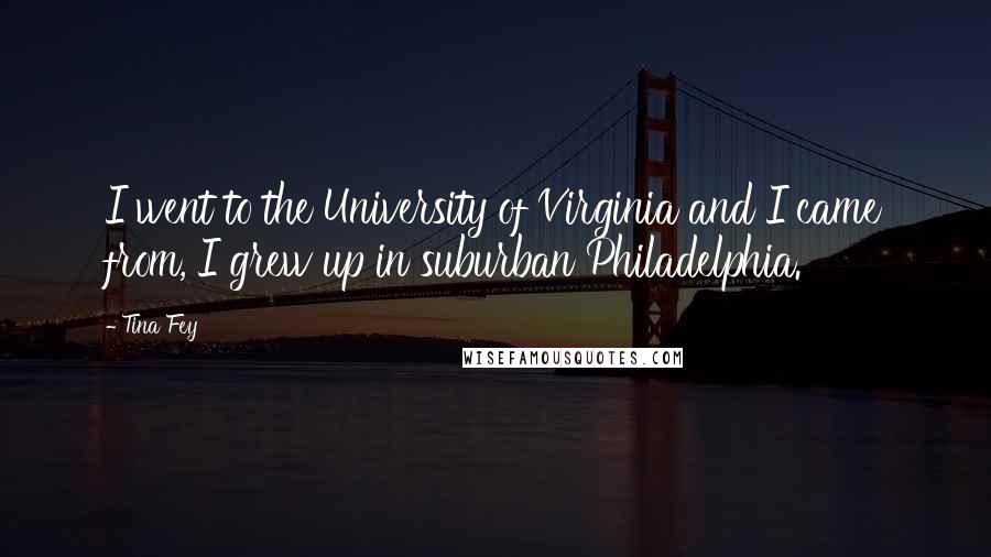 Tina Fey Quotes: I went to the University of Virginia and I came from, I grew up in suburban Philadelphia.