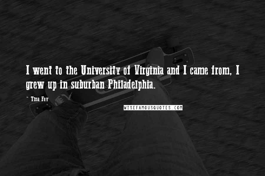 Tina Fey Quotes: I went to the University of Virginia and I came from, I grew up in suburban Philadelphia.
