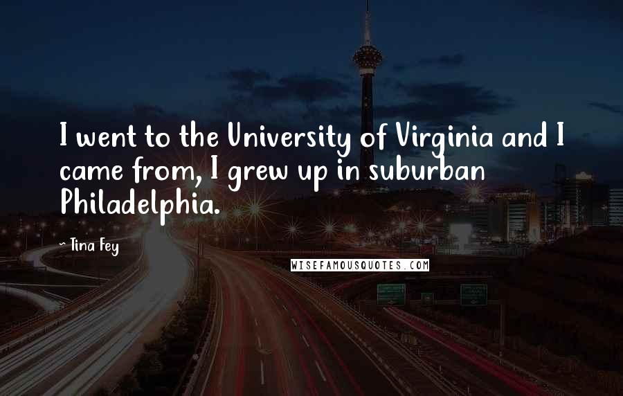 Tina Fey Quotes: I went to the University of Virginia and I came from, I grew up in suburban Philadelphia.