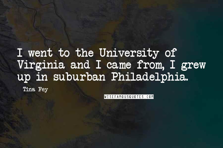 Tina Fey Quotes: I went to the University of Virginia and I came from, I grew up in suburban Philadelphia.