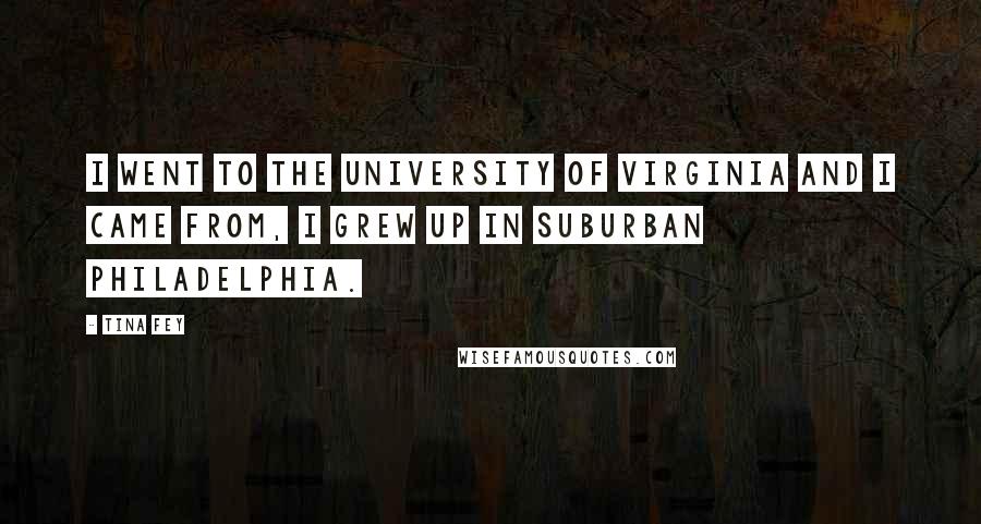 Tina Fey Quotes: I went to the University of Virginia and I came from, I grew up in suburban Philadelphia.