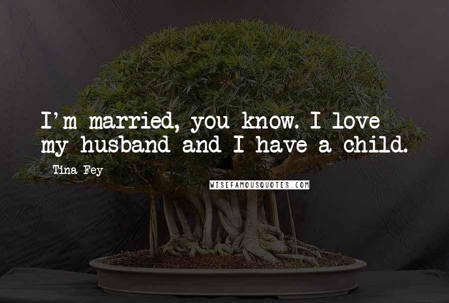 Tina Fey Quotes: I'm married, you know. I love my husband and I have a child.